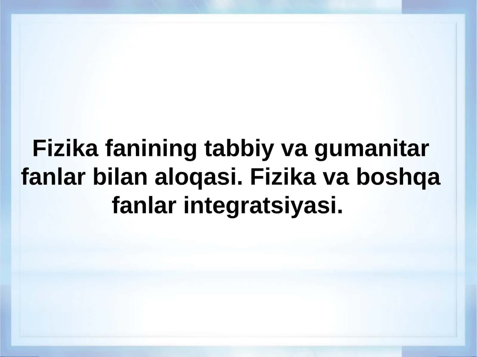 Fizika fanining tabbiy va gumanitar fanlar bilan aloqasi. Fizika va boshqa fanlar integratsiyasi
