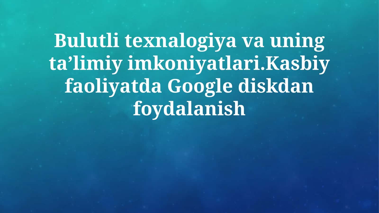 Bulutli texnalogiya va uning taʼlimiy imkoniyatlari.Kasbiy faoliyatda Google diskdan foydalanish