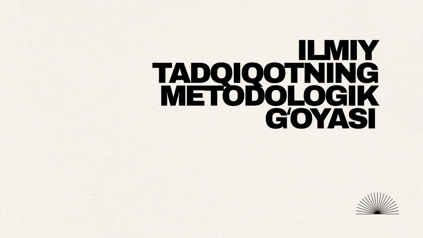 ILMIY TADQIQOTNING METODOLOGIK GʻOYASI