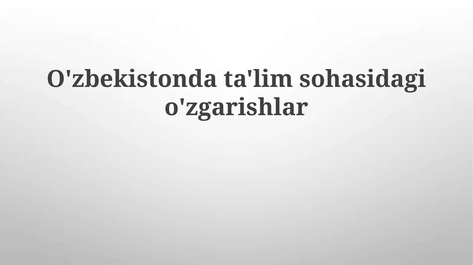 O'zbekistonda ta'lim sohasidagi o'zgarishlar