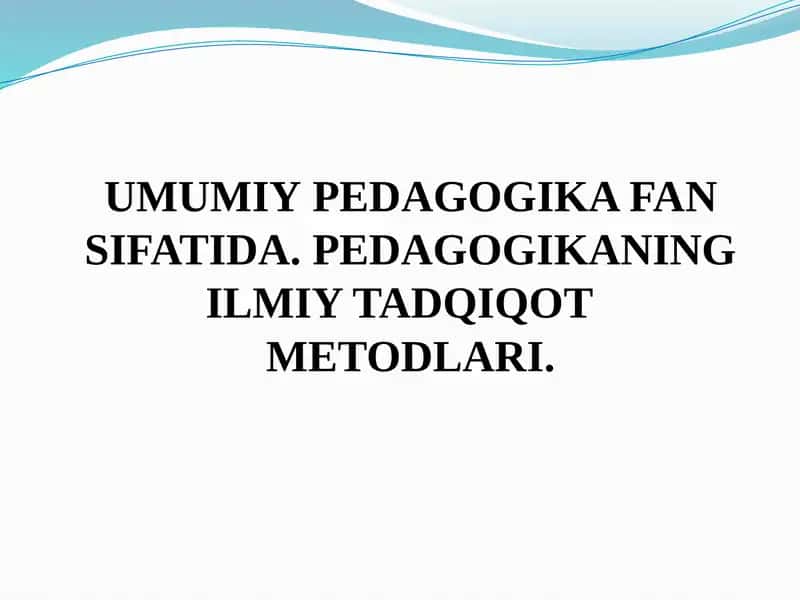 UMUMIY PEDAGOGIKA FAN SIFATIDA. PEDAGOGIKANING ILMIY TADQIQOT METODLARI.