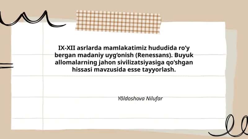 IX-XII asrlarda mamlakatimiz hududida ro‘y bergan madaniy uyg‘onish (Renessans). Buyuk allomalarning jahon sivilizatsiyasiga qo‘shgan hissasi mavzusida esse tayyorlash.