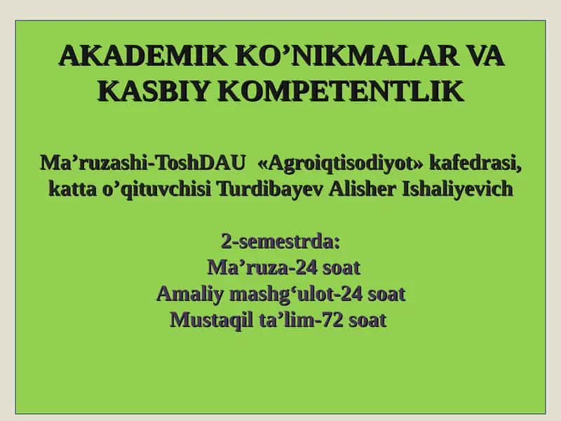 AKADEMIK KO’NIKMALAR VA KASBIY KOMPETENTLIKMaʼruzashi-ToshDAU «Agroiqtisodiyot» kafedrasi,katta o’qituvchisi TurdibayevAlisherIshaliyevich2-semestrda:Maʼruza-24soatAmaliy mashgʻulot-24soatMustaqil taʼlim-72soat