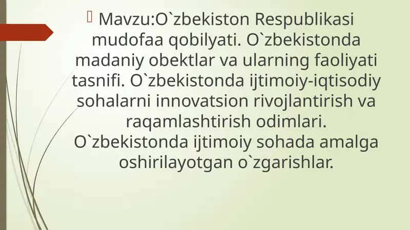 O`zbekiston Respublikasi mudofaa qobilyati. O`zbekistonda madaniy obektlar va ularning faoliyati tasnifi. O`zbekistonda ijtimoiy-iqtisodiy sohalarni innovatsion rivojlantirish va raqamlashtirish odimlari. O`zbekistonda ijtimoiy sohada amalga oshirilayotgan o`zgarishlar.