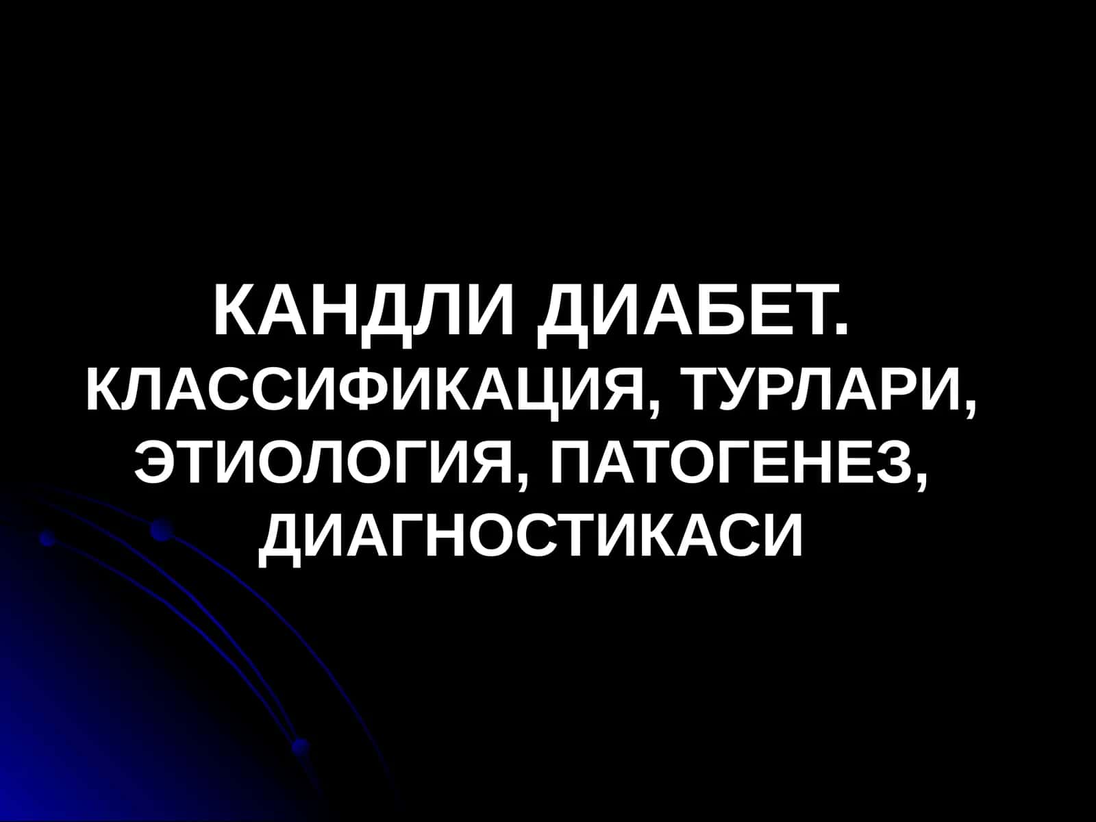 КАНДЛИ ДИАБЕТ.КЛАССИФИКАЦИЯ, ТУРЛАРИ, ЭТИОЛОГИЯ, ПАТОГЕНЕЗ, ДИАГНОСТИКАСИ