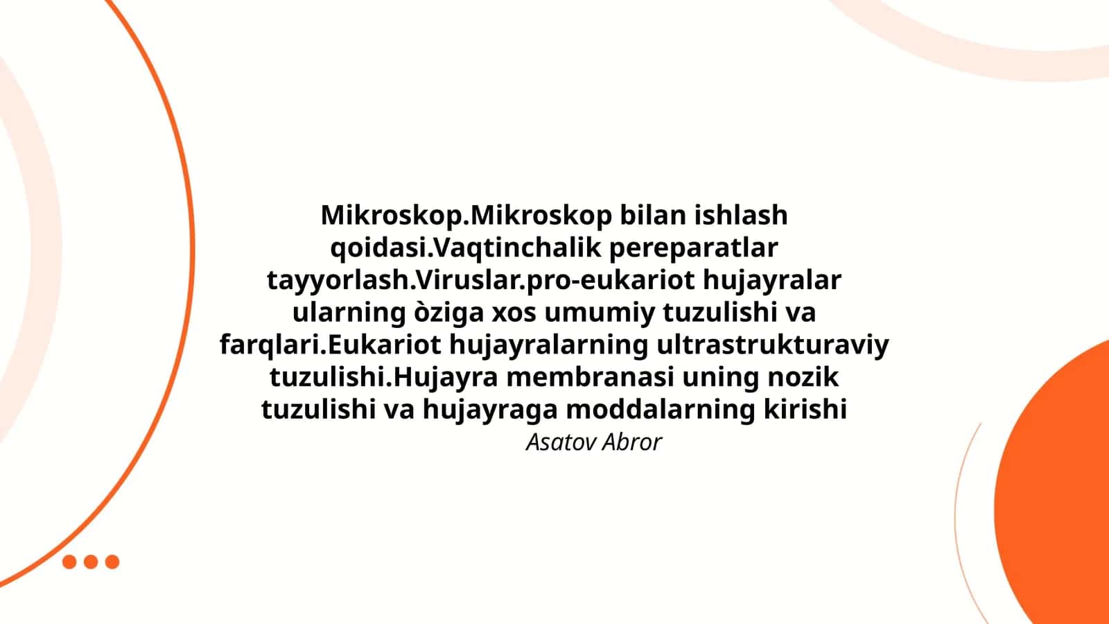 Mikroskop.Mikroskop bilan ishlash qoidasi.Vaqtinchalik pereparatlar tayyorlash.Viruslar.pro-eukariot hujayralar ularning òziga xos umumiy tuzulishi va farqlari.Eukariot hujayralarning ultrastrukturaviy tuzulishi.Hujayra membranasi uning nozik tuzulishi va hujayraga moddalarning kirishi