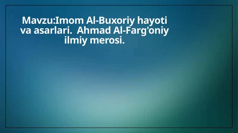 Imom Al-Buxoriy hayoti va asarlari. Ahmad Al-Farg'oniy ilmiy merosi.