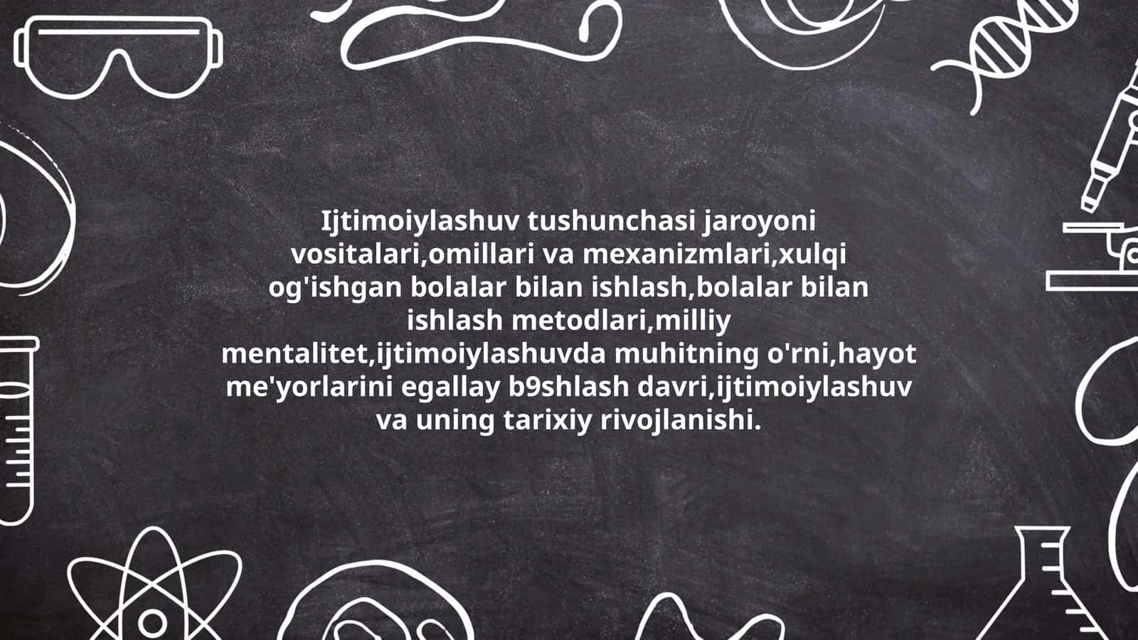 Ijtimoiylashuv tushunchasi jaroyoni vositalari,omillari va mexanizmlari,xulqi og'ishgan bolalar bilan ishlash,bolalar bilan ishlash metodlari,milliy mentalitet,ijtimoiylashuvda muhitning o'rni,hayot me'yorlarini egallay b9shlash davri,ijtimoiylashuv va uning tarixiy rivojlanishi
