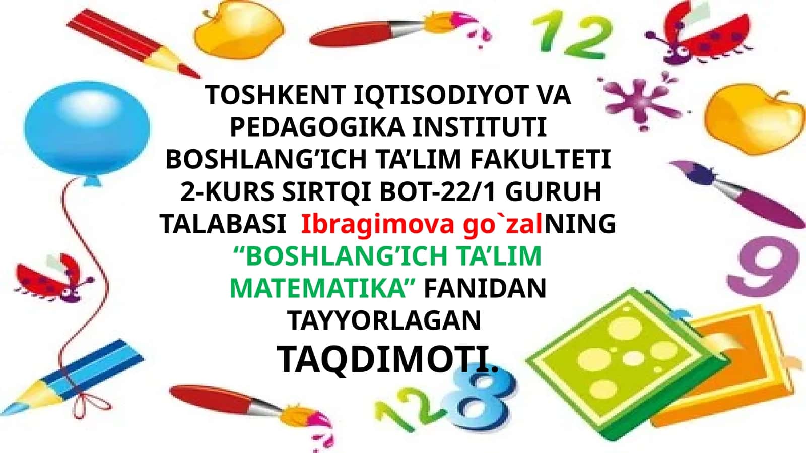 TOSHKENT IQTISODIYOT VA PEDAGOGIKA INSTITUTI BOSHLANG’ICH TA’LIM FAKULTETI - 2-KURS SIRTQI BOT-22/1 GURUH TALABASIIbragimovago`zalNING“BOSHLANG’ICH TA’LIM MATEMATIKA”FANIDAN TAYYORLAGANTAQDIMOTI