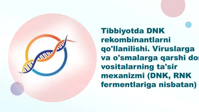 Tibbiyotda DNK rekombinantlarni qo'llanilishi. Viruslarga va o'smalarga qarshi dori vositalarning ta'sir mexanizmi (DNK, RNK fermentlariga nisbatan)