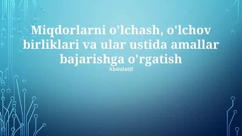 Miqdorlarni o'lchash, o'lchov birliklari va ular ustida amallar bajarishga o'rgatish
