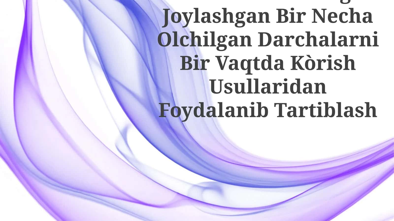 Masalalar Paneliga Joylashgan Bir Necha Olchilgan Darchalarni Bir Vaqtda Kòrish Usullaridan Foydalanib Tartiblash