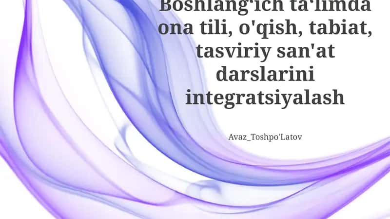 Boshlangʻich ta‘limda ona tili, o'qish, tabiat, tasviriy san'at darslarini integratsiyalash. O'zaro bog'liq o'rganish kuch