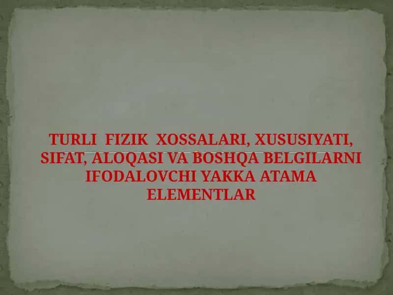 TURLI FIZIK XOSSALARI, XUSUSIYATI, SIFAT, ALOQASI VA BOSHQA BELGILARNI IFODALOVCHI YAKKA ATAMA ELEMENTLAR