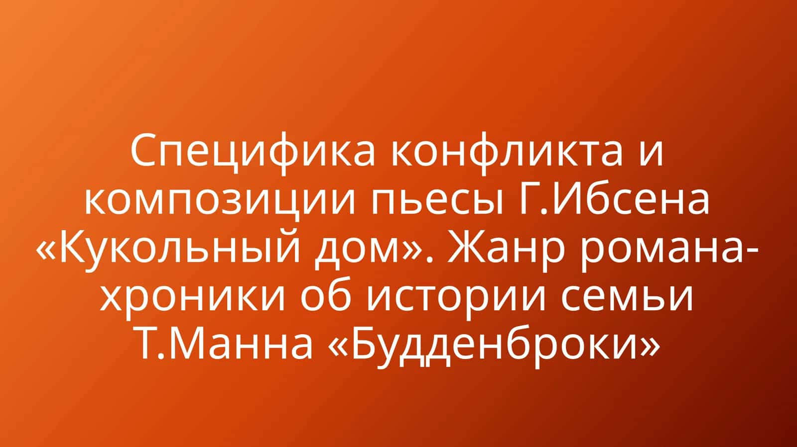 Специфика конфликта и композиции пьесы Г.Ибсена «Кукольный дом». Жанр романа-хроники об истории семьи Т.Манна «Будденброки»