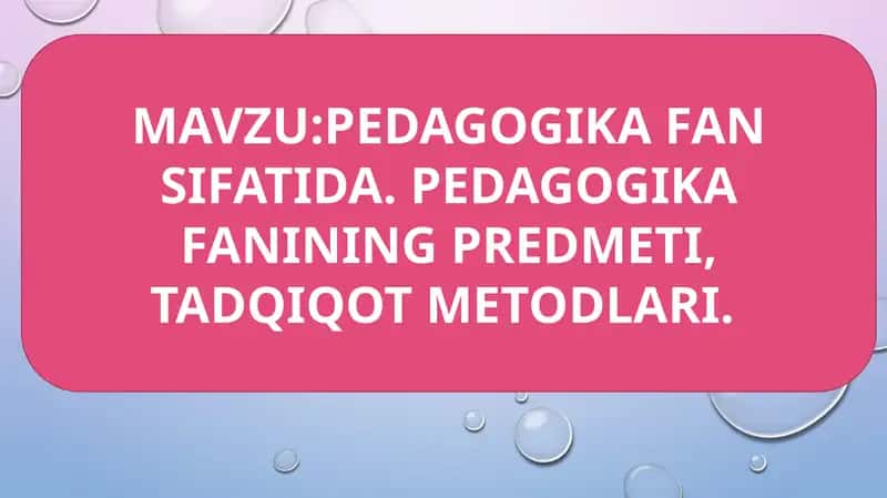 PEDAGOGIKA FAN SIFATIDA. PEDAGOGIKA FANINING PREDMETI, TADQIQOT METODLARI.