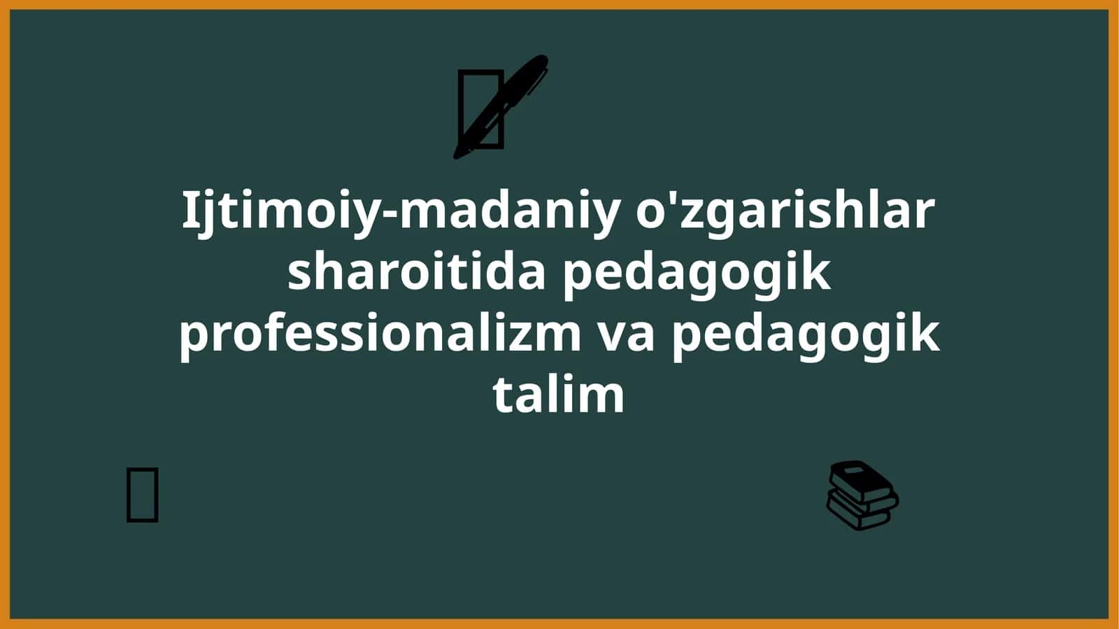 Ijtimoiy-madaniy o'zgarishlar sharoiti da pedagogik professionalizm va pedagogik talim