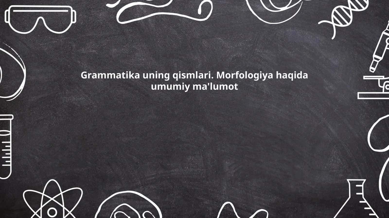 Grammatika uning qismlari. Morfologiya haqida umumiy ma'lumot