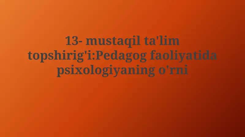 13- mustaqil ta'lim topshirig'i:Pedagog faoliyatidapsixologiyaningo'rni