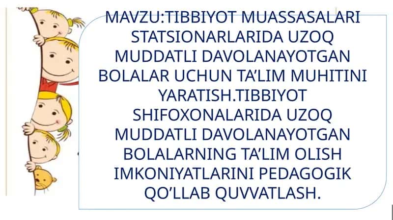 TIBBIYOT MUASSASALARI STATSIONARLARIDA UZOQ MUDDATLI DAVOLANAYOTGAN BOLALAR UCHUN TA’LIM MUHITINI YARATISH.TIBBIYOT SHIFOXONALARIDA UZOQ MUDDATLI DAVOLANAYOTGAN BOLALARNING TA’LIM OLISH IMKONIYATLARINI PEDAGOGIK QO’LLAB QUVVATLASH.