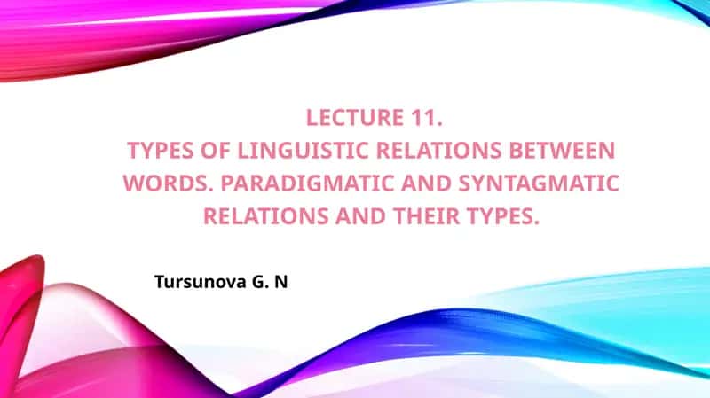 TursunovaG. N Lecture 11.TYPESOF LINGUISTIC RELATIONS BETWEEN WORDS. PARADIGMATIC AND SYNTAGMATIC RELATIONS AND THEIR TYPES