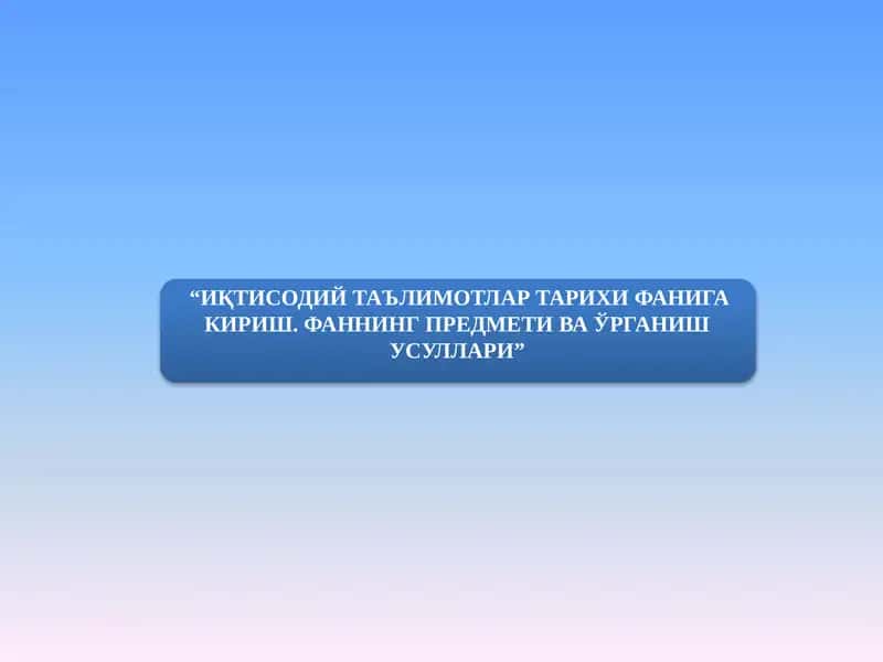ИҚТИСОДИЙ ТАЪЛИМОТЛАР ТАРИХИ ФАНИГА КИРИШ. ФАННИНГ ПРЕДМЕТИ ВА ЎРГАНИШ УСУЛЛАРИ