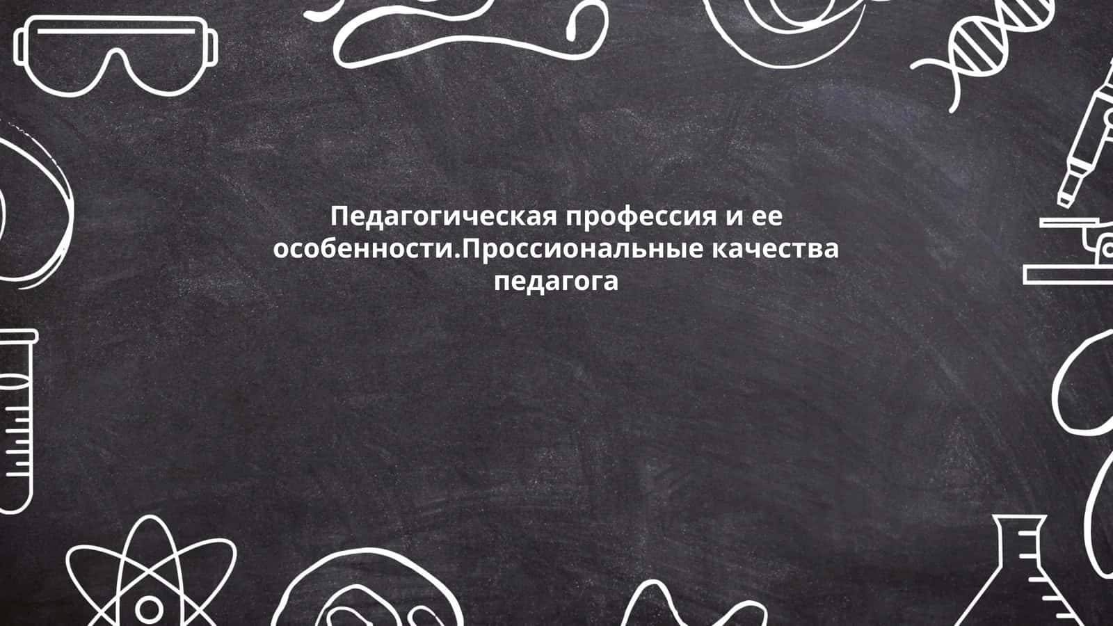 Педагогическая профессия и ее особенности.Проссиональные качества педагога