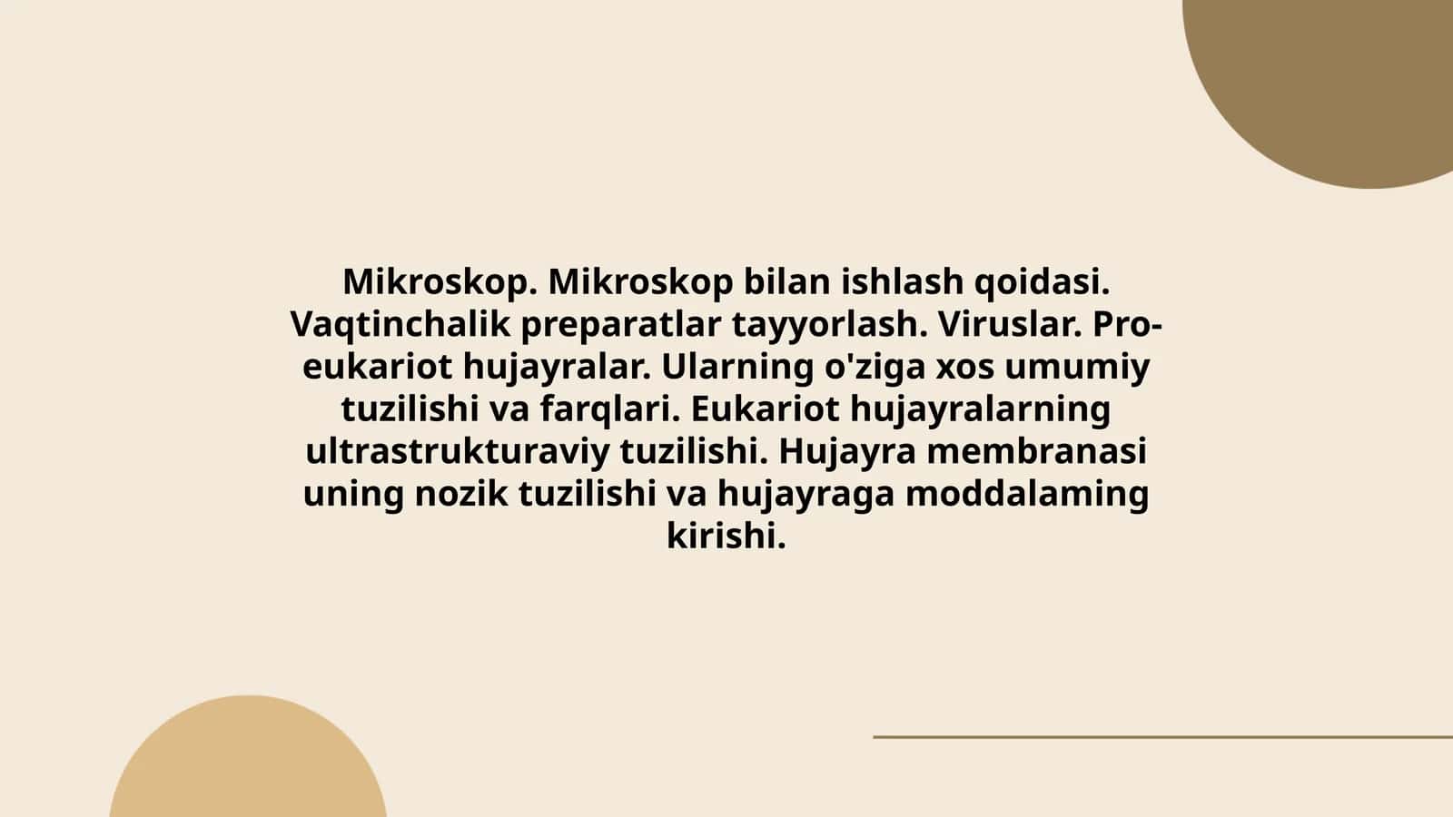 Mikroskop. Mikroskop bilan ishlash qoidasi. Vaqtinchalik preparatlar tayyorlash. Viruslar. Pro-eukariot hujayralar. Ularning o'ziga xos umumiy tuzilishi va farqlari. Eukariot hujayralarning ultrastrukturaviy tuzilishi. Hujayra membranasi uning nozik tuzilishi va hujayraga moddalaming kirishi