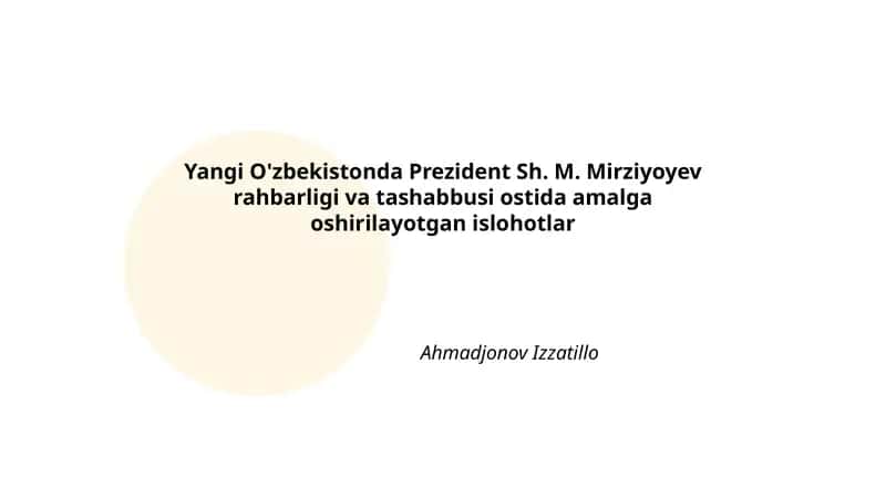 Yangi O'zbekistonda Prezident Sh. M. Mirziyoyev rahbarligi va tashabbusi ostida amalga oshirilayotgan islohotlar Ahmadjonov Izzatillo