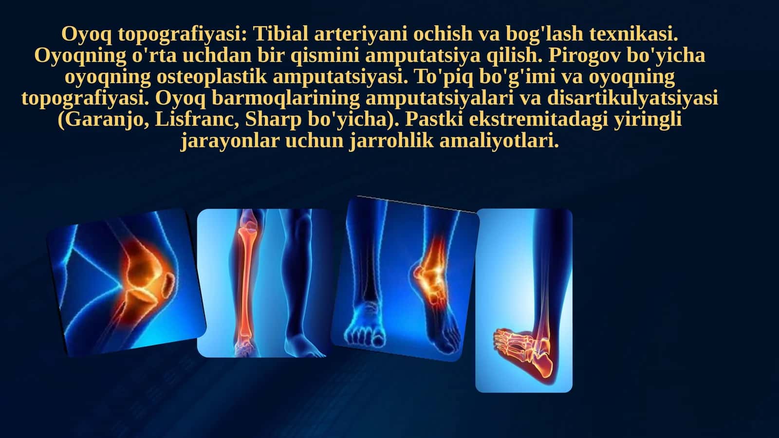 Oyoq topografiyasi: Tibial arteriyani ochish va bog'lash texnikasi. Oyoqning o'rta uchdan bir qismini amputatsiya qilish. Pirogov bo'yicha oyoqning osteoplastik amputatsiyasi. To'piq bo'g'imi va oyoqning topografiyasi. Oyoq barmoqlarining amputatsiyalari va disartikulyatsiyasi (Garanjo, Lisfranc, Sharp bo'yicha). Pastki ekstremitadagi yiringli jarayonlar uchun jarrohlik amaliyotlari.