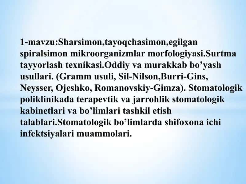 1-mavzu:Sharsimon,tayoqchasimon,egilgan spiralsimon mikroorganizmlar morfologiyasi.Surtma tayyorlash texnikasi.Oddiy va murakkab bo’yash usullari. (Gramm usuli, Sil-Nilson,Burri-Gins, Neysser, Ojeshko, Romanovskiy-Gimza). Stomatologik poliklinikada terapevtik va jarrohlik stomatologik kabinetlari va bo’limlari tashkil etish talablari.Stomatologik bo’limlarda shifoxona ichi infektsiyalari muammolari.