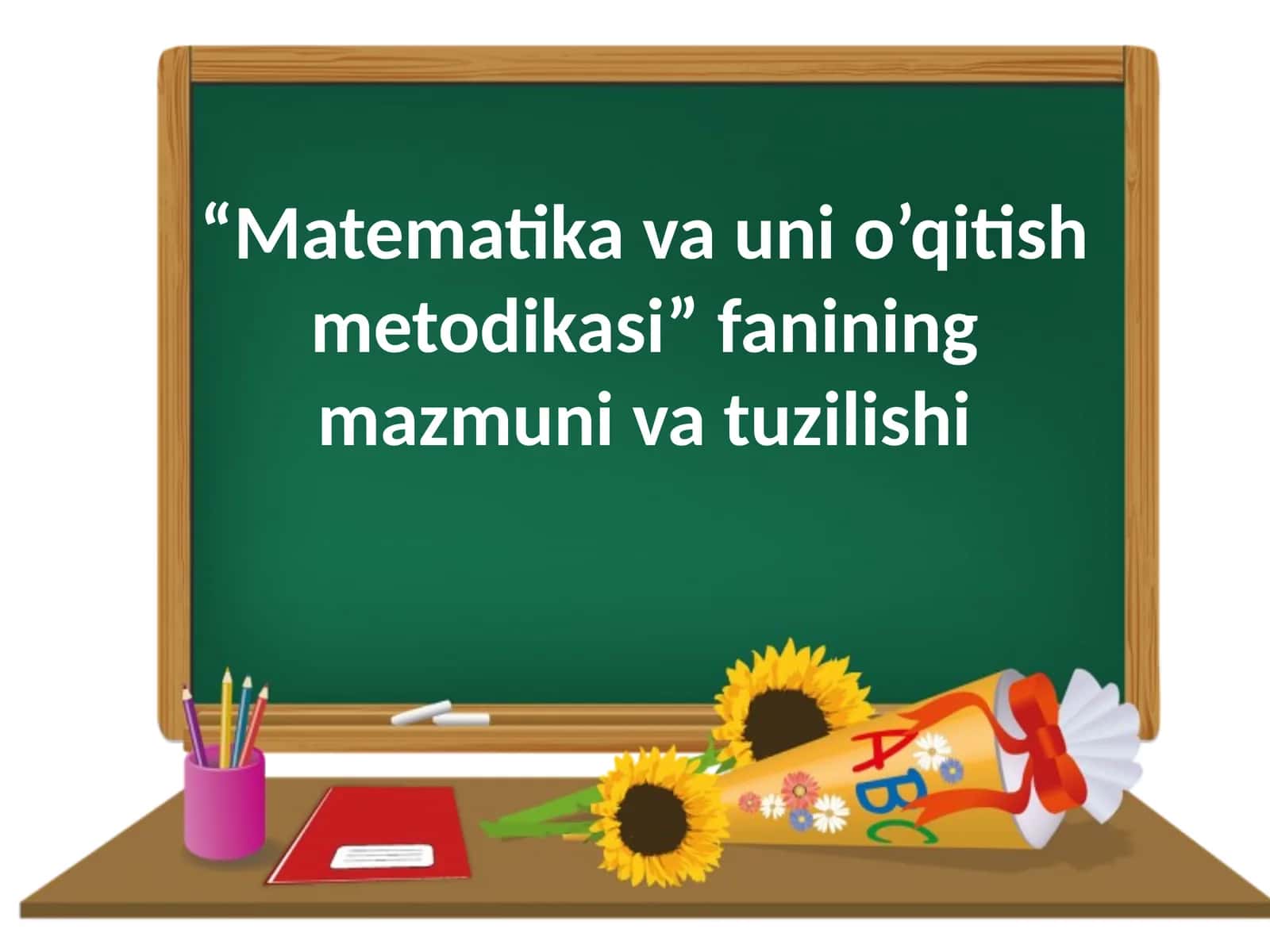 Matematika va uni o’qitish metodikasi fanining mazmuni va tuzilishi