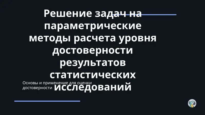 Решение задач на параметрические методы расчета уровня достоверности результатов статистических исследований