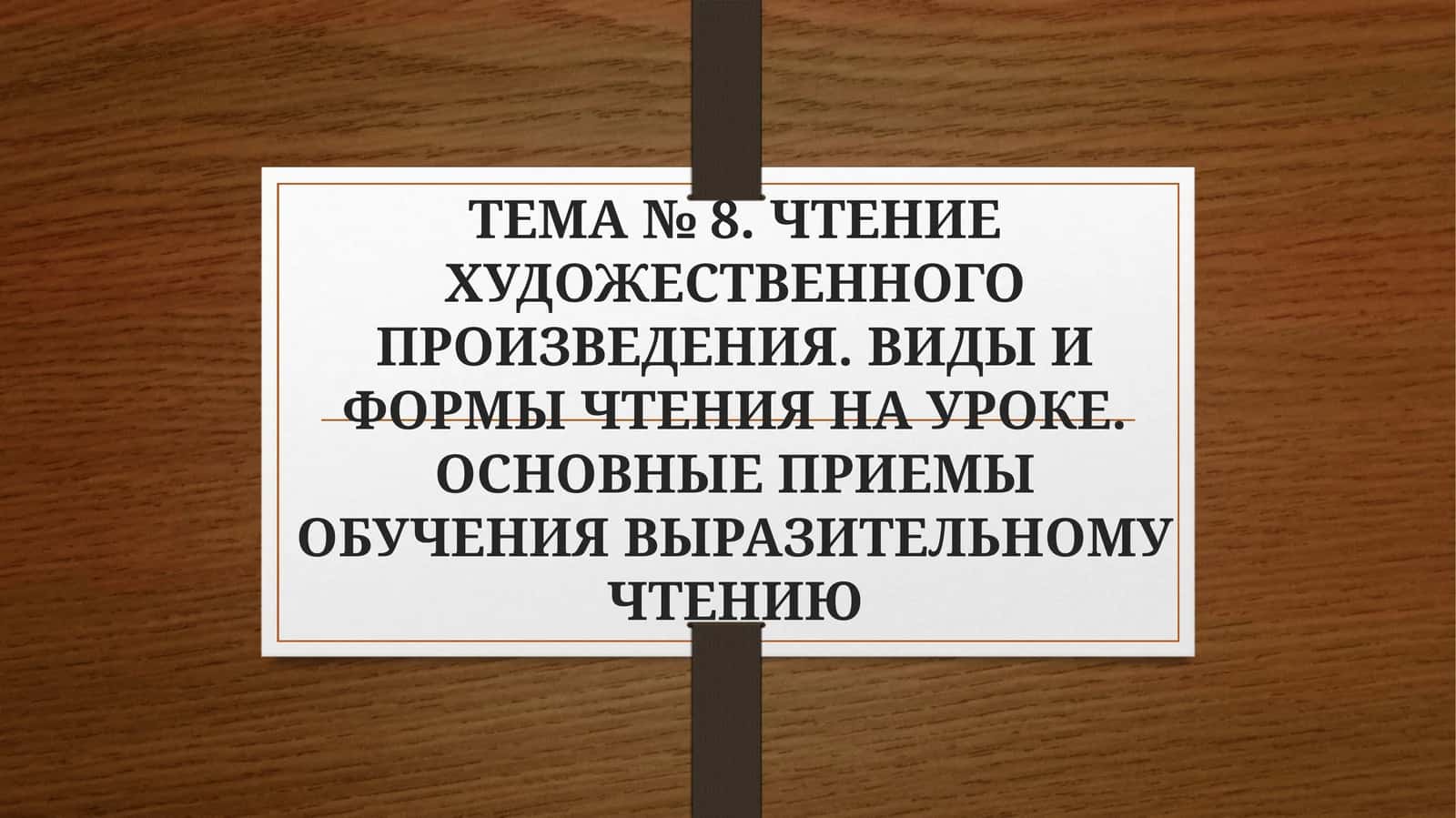 ТЕМА № 8. ЧТЕНИЕ ХУДОЖЕСТВЕННОГО ПРОИЗВЕДЕНИЯ. ВИДЫ И ФОРМЫ ЧТЕНИЯ НА УРОКЕ. ОСНОВНЫЕ ПРИЕМЫ ОБУЧЕНИЯ ВЫРАЗИТЕЛЬНОМУ ЧТЕНИЮ