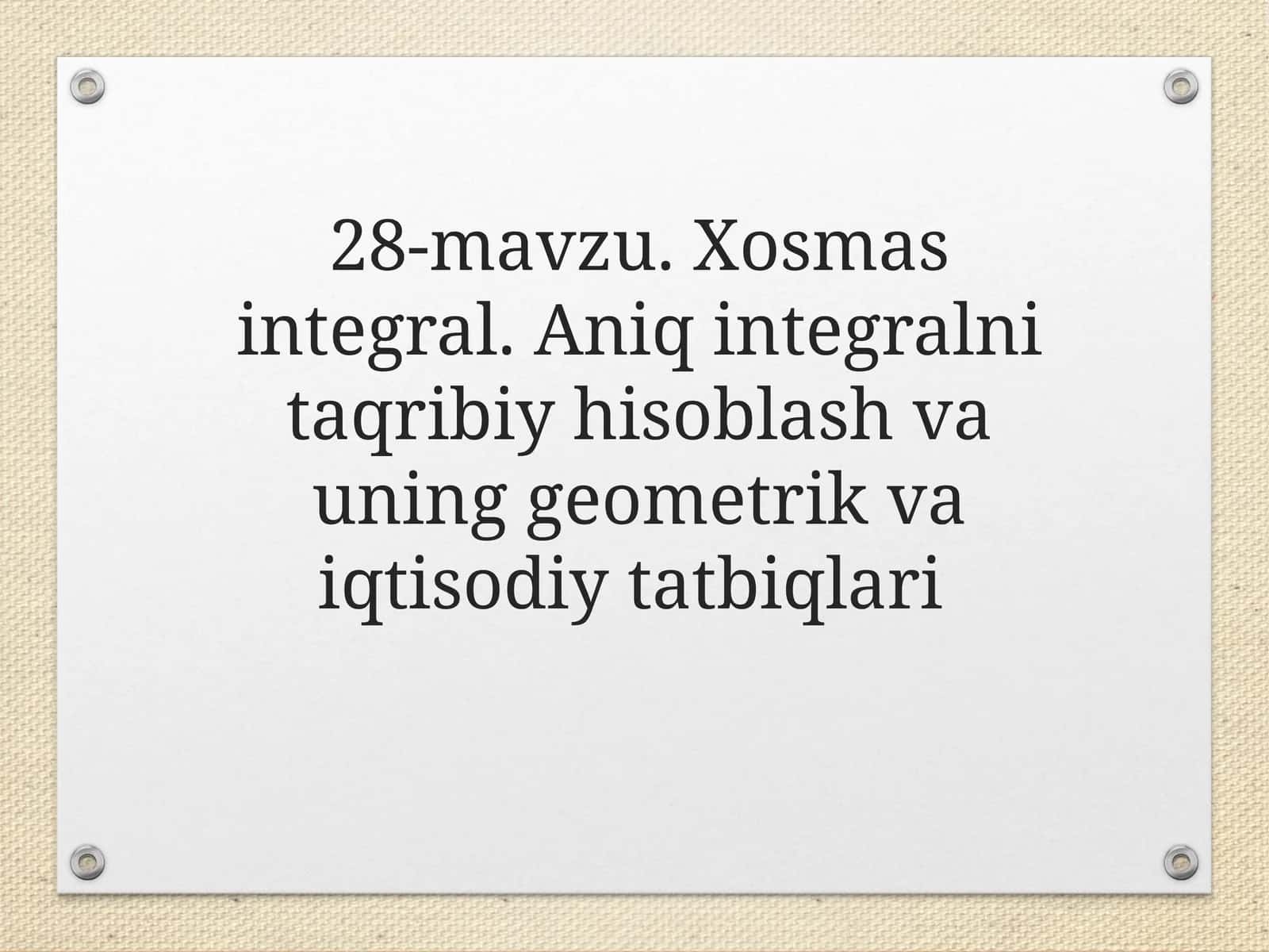 28-mavzu. Xosmas integral. Aniq integralni taqribiy hisoblash va uning geometrik va iqtisodiy tatbiqlari