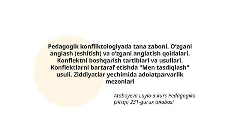 Pedagogik konfliktologiyada tana zaboni. Oʻzgani anglash (eshitish) va oʻzgani anglatish qoidalari. Konflektni boshqarish tartiblari va usullari. Konflektlarni bartaraf etishda "Men tasdiqlash" usuli. Ziddiyatlar yechimida adolatparvarlik mezonlari