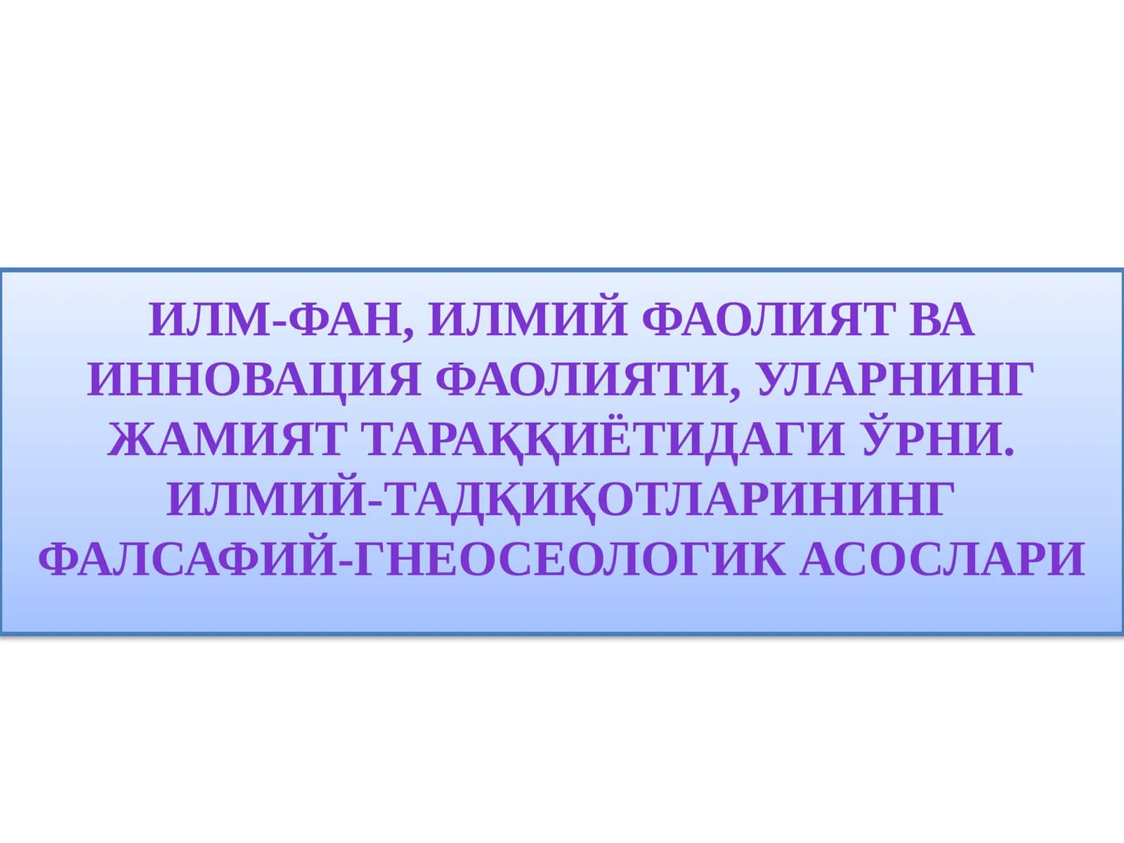 Илм-фан, илмий фаолият ВА ИННОВАЦИЯ ФАОЛИЯТИ, уларнинг жамият тараққиётидаги ўрни. ИЛМИЙ-ТАДҚИҚОТЛАРИНИНГ ФАЛСАФИЙ-ГНЕОСЕОЛОГИК АСОСЛАРИ