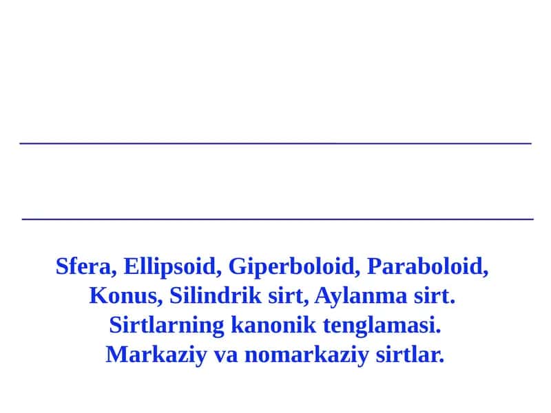 Sfera, Ellipsoid, Giperboloid, Paraboloid,  Konus, Silindrik sirt, Aylanma sirt.  Sirtlarning kanonik tenglamasi. Markaziy va nomarkaziy sirtlar.