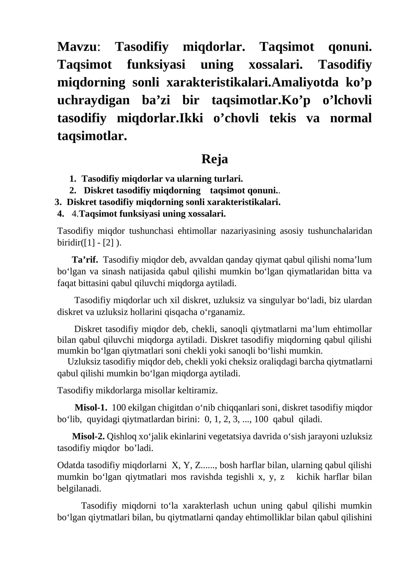Tasodifiy miqdorlar. Taqsimot qonuni. Taqsimot funksiyasi uning xossalari. Tasodifiy miqdorning sonli xarakteristikalari.Amaliyotda ko’p uchraydigan ba’zi bir taqsimotlar.Ko’p o’lchovli tasodifiy miqdorlar.Ikki o’chovli tekis va normal taqsimotlar