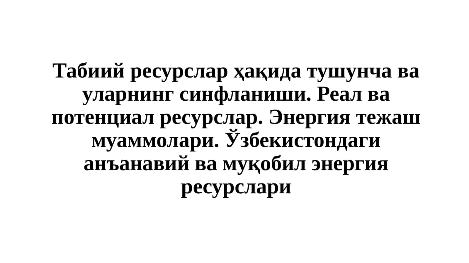 Табиий ресурслар ҳақида тушунча ва уларнинг синфланиши. Реал ва потенциал ресурслар. Энергия тежаш муаммолари. Ўзбекистондаги анъанавий ва муқобил энергия ресурслари
