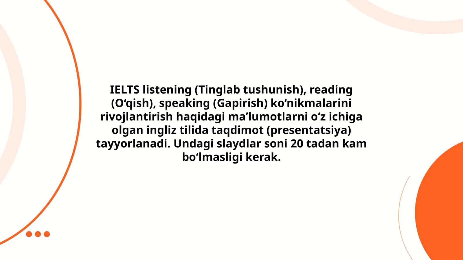 IELTS listening (Tinglab tushunish), reading (O‘qish), speaking (Gapirish) ko‘nikmalarini rivojlantirish haqidagi ma’lumotlarni o‘z ichiga olgan ingliz tilida taqdimot (presentatsiya) tayyorlanadi. Undagi slaydlar soni 20 tadan kam bo‘lmasligi kerak
