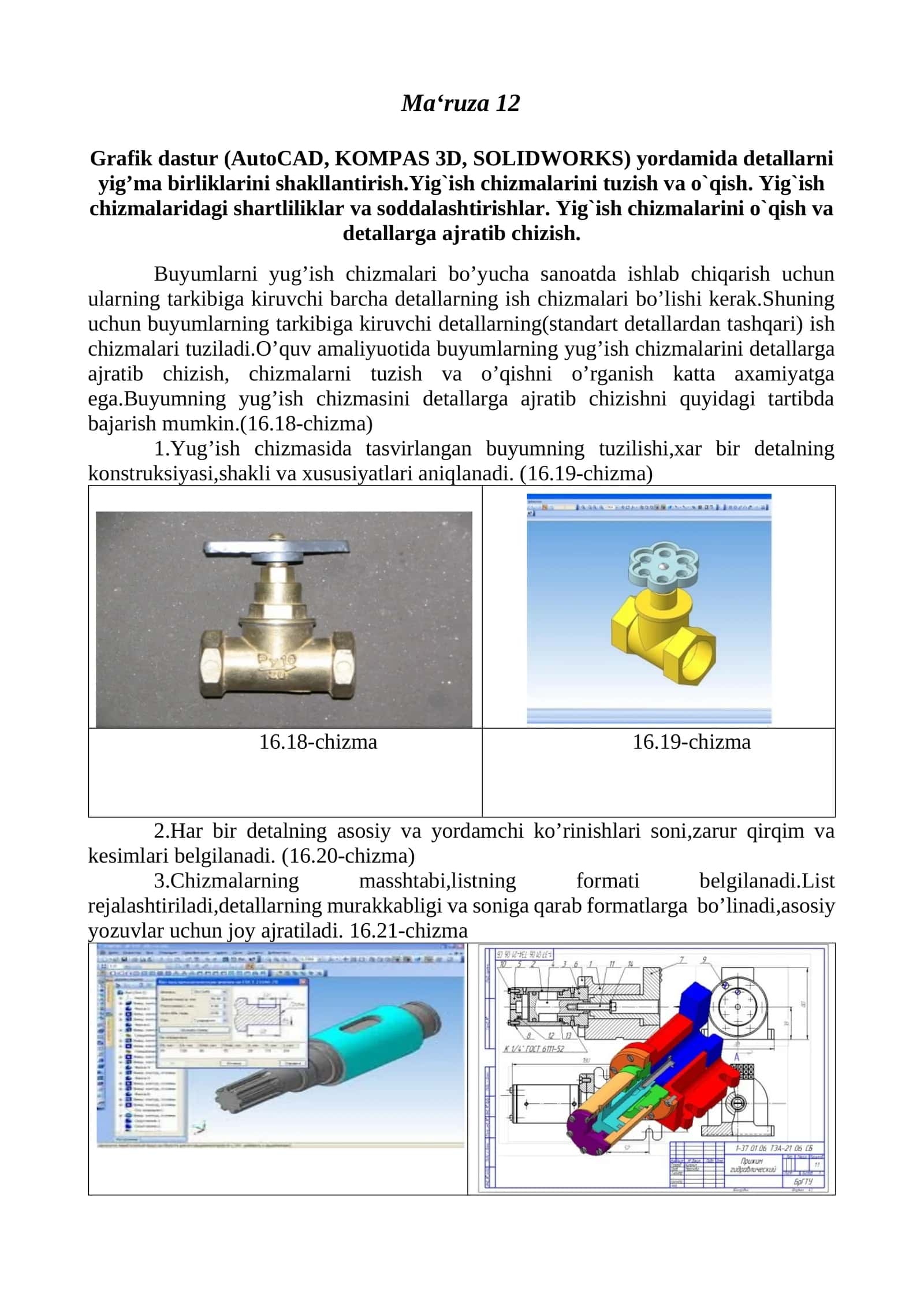 Grafik dastur (AutoCAD, KOMPAS 3D, SOLIDWORKS) yordamida detallarni yig’ma birliklarini shakllantirish.Yig`ish chizmalarini tuzish va o`qish. Yig`ish chizmalaridagi shartliliklar va soddalashtirishlar. Yig`ish chizmalarini o`qish va detallarga ajratib chizish