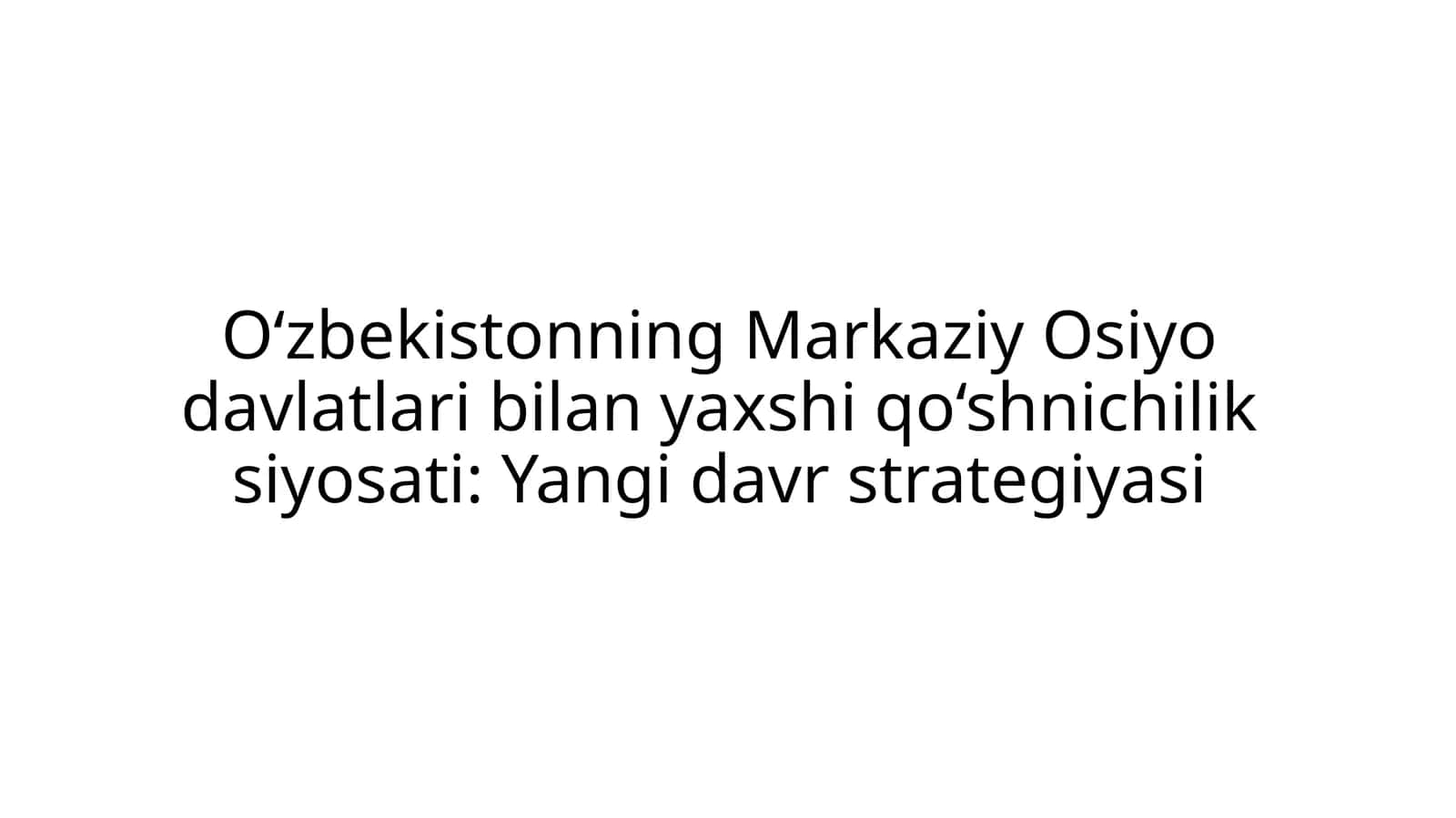 O‘zbekistonning Markaziy Osiyo davlatlari bilan yaxshi qo‘shnichilik siyosati: Yangi davr strategiyasi