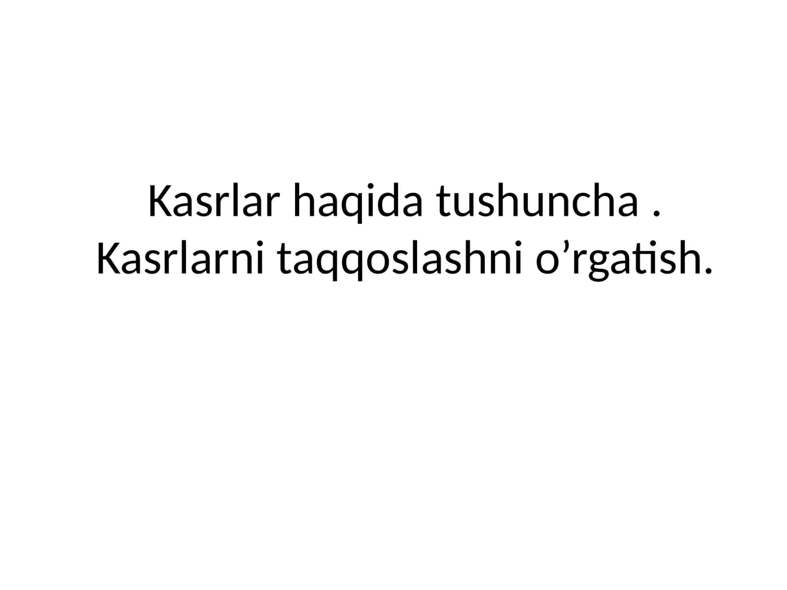 Kasrlar haqida tushuncha.Kasrlarni taqqoslashni o’rgatish