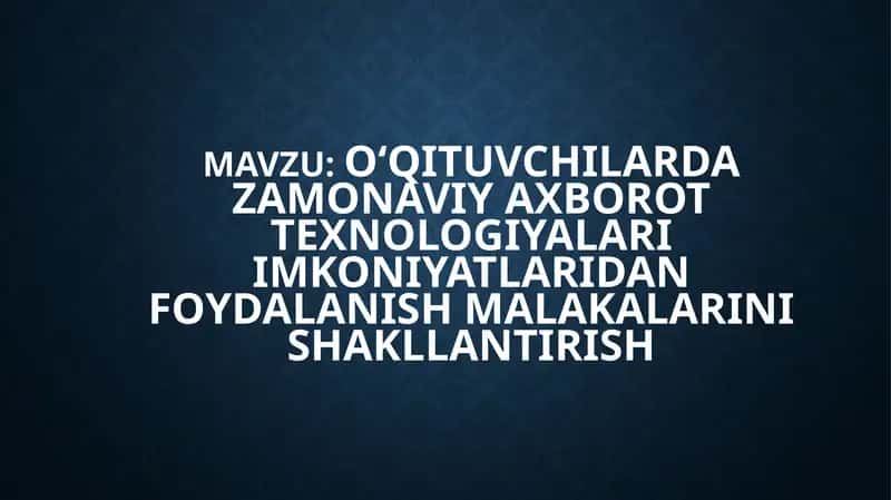 O‘qituvchilarda zamonaviy axborot texnologiyalari imkoniyatlaridan foydalanish malakalarini shakllantirish
