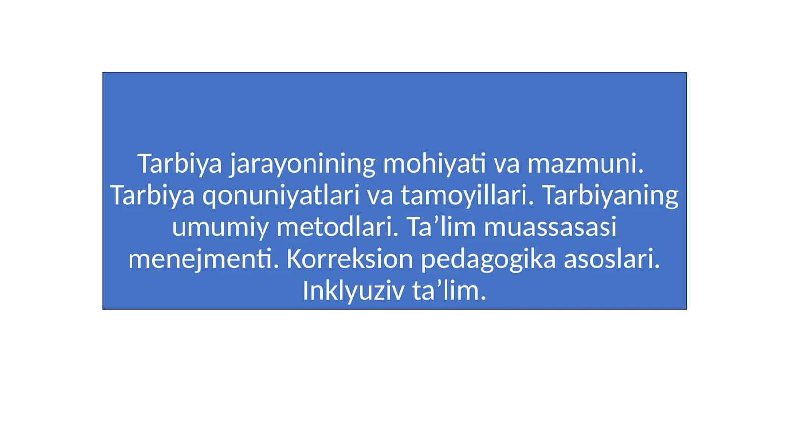 Tarbiya jarayonining mohiyati va mazmuni. Tarbiya qonuniyatlari va tamoyillari. Tarbiyaning umumiy metodlari. Ta’lim muassasasi menejmenti. Korreksion pedagogika asoslari. Inklyuziv ta’lim