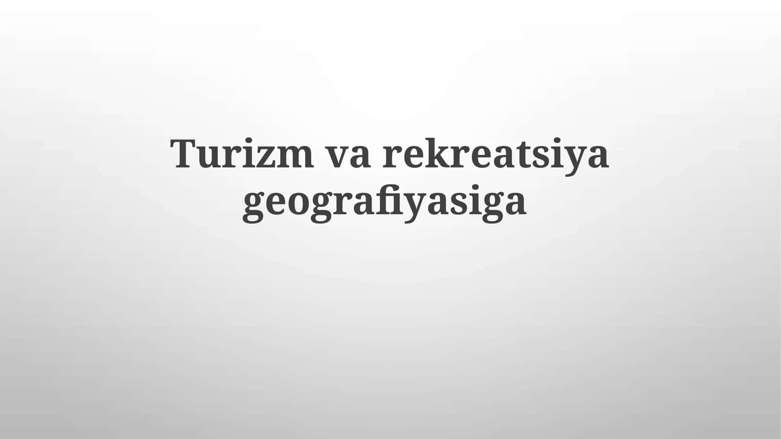 Turizm va rekreatsiya geografiyasining mohiyati va ahamiyati