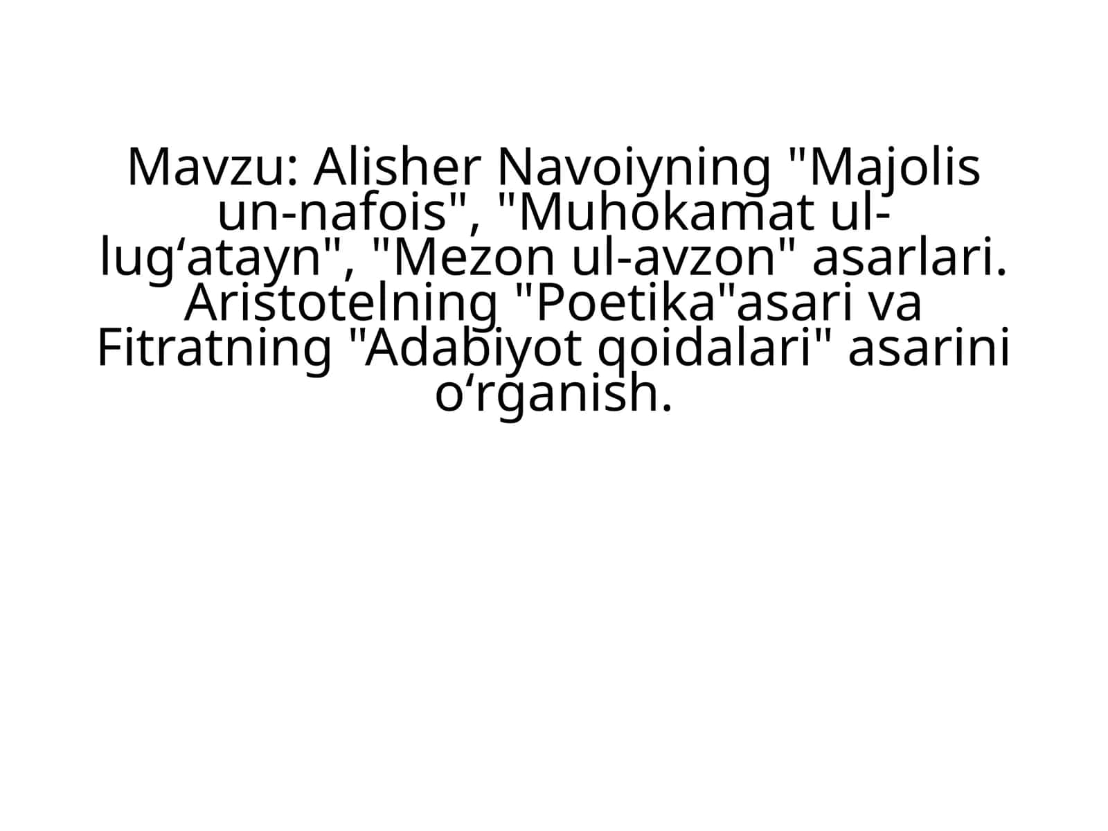 Alisher Navoiyning "Majolisun-nafois", "Muhokamatul-lugʻatayn", "Mezonul-avzon" asarlari. Aristotelning "Poetika" asari va Fitratning "Adabiyot qoidalari" asarini oʻrganish