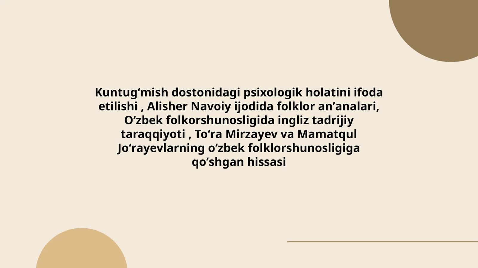 Kuntugʻmish dostonidagi psixologik holatini ifoda etilishi, Alisher Navoiy ijodida folklor anʼanalari, Oʻzbek folkorshunosligida ingliz tadrijiy taraqqiyoti, Toʻra Mirzayev va Mamatqul Joʻrayevlarning oʻzbek folklorshunosligiga qoʻshgan hissasi
