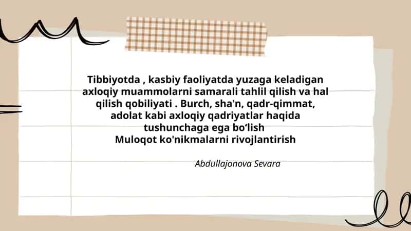 Tibbiyotda, kasbiy faoliyatda yuzaga keladigan axloqiy muammolarni samarali tahlil qilish va hal qilish qobiliyati. Burch, sha'n, qadr-qimmat, adolat kabi axloqiy qadriyatlar haqida tushunchaga ega boʻlishMuloqot ko'nikmalarni rivojlantirish